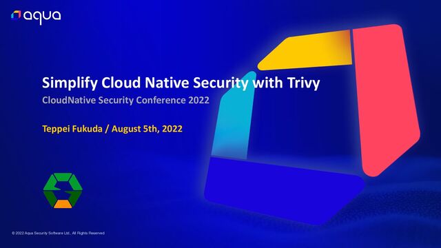 © 2022 Aqua Security Software Ltd., All Rights Reserved
Teppei Fukuda / August 5th, 2022
Simplify Cloud Native Security with Trivy


CloudNative Security Conference 2022
