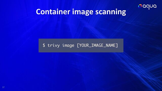 37
Container image scanning
$ trivy image [YOUR_IMAGE_NAME]
