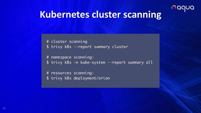 55
Kubernetes cluster scanning
# cluster scanning
$ trivy k8s --report summary cluster
# namespace scanning:
$ trivy k8s -n kube-system --report summary all
# resources scanning:
$ trivy k8s deployment/orion

