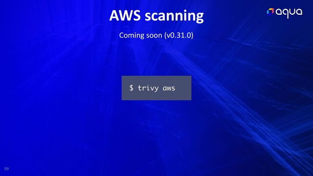 59
AWS scanning
$ trivy aws
Coming soon (v0.31.0)
