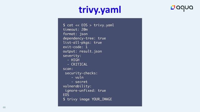 trivy.yaml
68
$ cat << EOS > trivy.yaml
timeout: 20m
format: json
dependency-tree: true
list-all-pkgs: true
exit-code: 1
output: result.json
severity:
- HIGH
- CRITICAL
scan:
security-checks:
- vuln
- secret
vulnerability:
ignore-unfixed: true
EOS
$ trivy image YOUR_IMAGE
