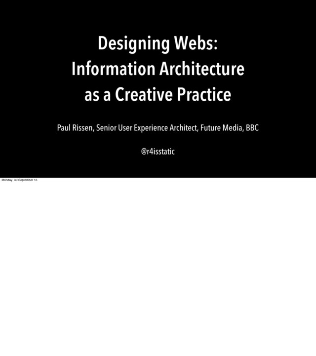 Designing Webs:
Information Architecture
as a Creative Practice
Paul Rissen, Senior User Experience Architect, Future Media, BBC
@r4isstatic
Monday, 30 September 13
