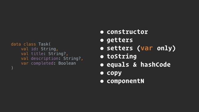 data class Task(
val id: String,
val title: String?,
val description: String?,
var completed: Boolean
)
• constructor
• getters
• setters (var only)
• toString
• equals & hashCode
• copy
• componentN
