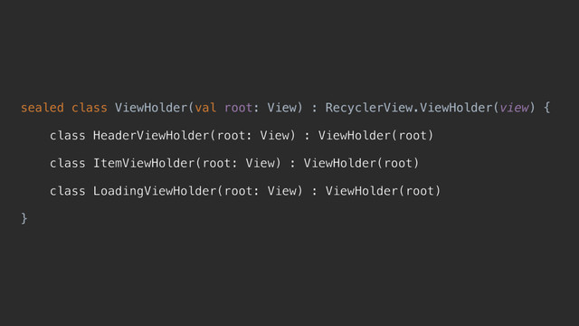 sealed class ViewHolder(val root: View) : RecyclerView.ViewHolder(view) {
class HeaderViewHolder(root: View) : ViewHolder(root)
class ItemViewHolder(root: View) : ViewHolder(root)
class LoadingViewHolder(root: View) : ViewHolder(root)
}z
