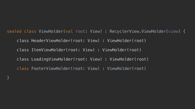 sealed class ViewHolder(val root: View) : RecyclerView.ViewHolder(view) {
class HeaderViewHolder(root: View) : ViewHolder(root)
class ItemViewHolder(root: View) : ViewHolder(root)
class LoadingViewHolder(root: View) : ViewHolder(root)
class FooterViewHolder(root: View) : ViewHolder(root)
}d
