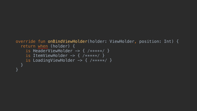 override fun onBindViewHolder(holder: ViewHolder, position: Int) {
return when (holder) {
is HeaderViewHolder -> { /*****/ }
is ItemViewHolder -> { /*****/ }
is LoadingViewHolder -> { /*****/ }
}
}
