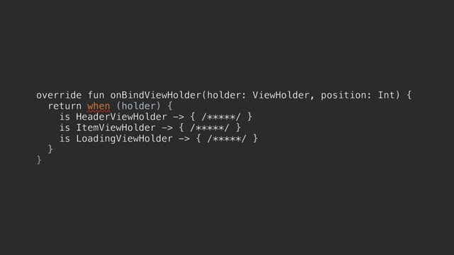 override fun onBindViewHolder(holder: ViewHolder, position: Int) {
return when (holder) {
is HeaderViewHolder -> { /*****/ }
is ItemViewHolder -> { /*****/ }
is LoadingViewHolder -> { /*****/ }
}z
}d
