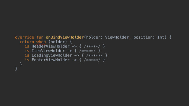 override fun onBindViewHolder(holder: ViewHolder, position: Int) {
return when (holder) {
is HeaderViewHolder -> { /*****/ }
is ItemViewHolder -> { /*****/ }
is LoadingViewHolder -> { /*****/ }
is FooterViewHolder -> { /*****/ }f
}z
}d
