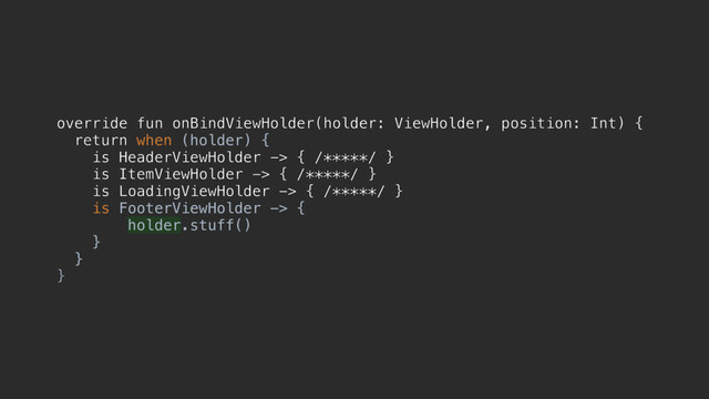 override fun onBindViewHolder(holder: ViewHolder, position: Int) {
return when (holder) {
is HeaderViewHolder -> { /*****/ }
is ItemViewHolder -> { /*****/ }
is LoadingViewHolder -> { /*****/ }
is FooterViewHolder -> {
holder.stuff()
}f
}z
}d

