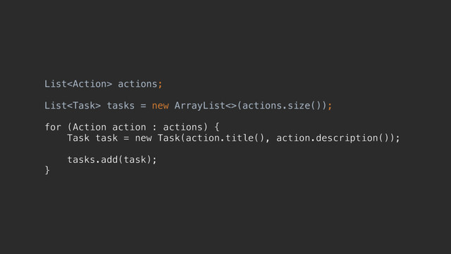 List actions;
List tasks = new ArrayList<>(actions.size());
for (Action action : actions) {
Task task = new Task(action.title(), action.description());
tasks.add(task);
}
