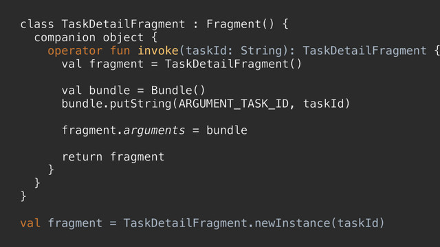 class TaskDetailFragment : Fragment() {
companion object {
operator fun invoke(taskId: String): TaskDetailFragment {
val fragment = TaskDetailFragment()
val bundle = Bundle()
bundle.putString(ARGUMENT_TASK_ID, taskId)
fragment.arguments = bundle
return fragment
}a
}b
}c
val fragment = TaskDetailFragment.newInstance(taskId)
