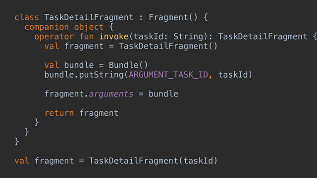 class TaskDetailFragment : Fragment() {
companion object {
operator fun invoke(taskId: String): TaskDetailFragment {
val fragment = TaskDetailFragment()
val bundle = Bundle()
bundle.putString(ARGUMENT_TASK_ID, taskId)
fragment.arguments = bundle
return fragment
}a
}b
}c
val fragment = TaskDetailFragment(taskId)
