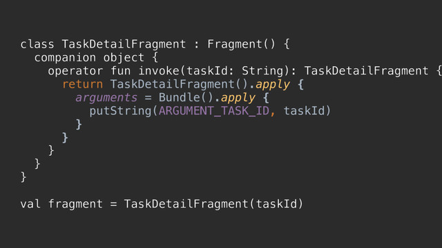 class TaskDetailFragment : Fragment() {
companion object {
operator fun invoke(taskId: String): TaskDetailFragment {
return TaskDetailFragment().apply {
arguments = Bundle().apply {
putString(ARGUMENT_TASK_ID, taskId)
}p
}p
}a
}b
}c
val fragment = TaskDetailFragment(taskId)
