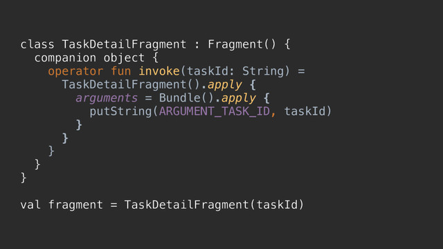 class TaskDetailFragment : Fragment() {
companion object {
operator fun invoke(taskId: String) =
TaskDetailFragment().apply {
arguments = Bundle().apply {
putString(ARGUMENT_TASK_ID, taskId)
}p
}p
}a
}b
}c
val fragment = TaskDetailFragment(taskId)
