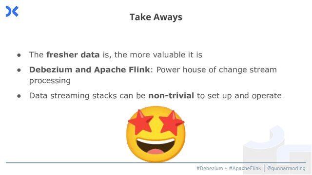 #Debezium + #ApacheFlink | @gunnarmorling
● The fresher data is, the more valuable it is
● Debezium and Apache Flink: Power house of change stream
processing
● Data streaming stacks can be non-trivial to set up and operate
Take Aways
🤩
