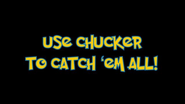 USE CHUCKER
TO CATCH ‘EM ALL!
