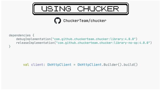 USING CHUCKER
dependencies {

debugImplementation("com.github.chuckerteam.chucker:library:4.0.0")

releaseImplementation("com.github.chuckerteam.chucker:library-no-op:4.0.0")

}

val client: OkHttpClient = OkHttpClient.Builder().build()
ChuckerTeam/chucker
