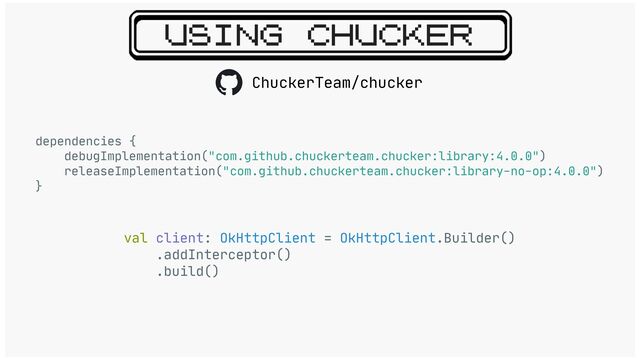 USING CHUCKER
dependencies {

debugImplementation("com.github.chuckerteam.chucker:library:4.0.0")

releaseImplementation("com.github.chuckerteam.chucker:library-no-op:4.0.0")

}

val client: OkHttpClient = OkHttpClient.Builder()

.addInterceptor()

.build()

ChuckerTeam/chucker
