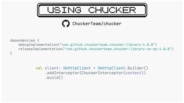 USING CHUCKER
dependencies {

debugImplementation("com.github.chuckerteam.chucker:library:4.0.0")

releaseImplementation("com.github.chuckerteam.chucker:library-no-op:4.0.0")

}

val client: OkHttpClient = OkHttpClient.Builder()

.addInterceptor(ChuckerInterceptor(context))

.build()

ChuckerTeam/chucker
