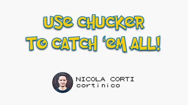 USE CHUCKER
TO CATCH ‘EM ALL!
NICOLA CORTI
cortinico
