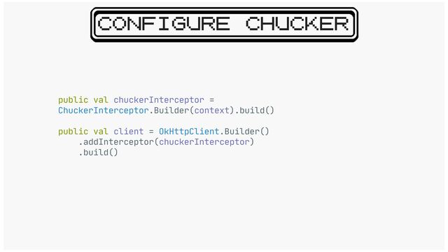 CONFIGURE CHUCKER
public val chuckerInterceptor =
ChuckerInterceptor.Builder(context).build()

public val client = OkHttpClient.Builder()

.addInterceptor(chuckerInterceptor)

.build()
