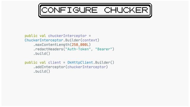 CONFIGURE CHUCKER
public val chuckerInterceptor =
ChuckerInterceptor.Builder(context)

.maxContentLength(250_000L)

.redactHeaders("Auth-Token", "Bearer")

.build()

public val client = OkHttpClient.Builder()

.addInterceptor(chuckerInterceptor)

.build()
