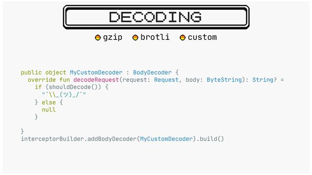 DECODING
public object MyCustomDecoder : BodyDecoder {

override fun decodeRequest(request: Request, body: ByteString): String? =

if (shouldDecode()) {

"¯\\_(ツ)_/¯"

} else {

null

}

}

interceptorBuilder.addBodyDecoder(MyCustomDecoder).build()

gzip brotli custom
