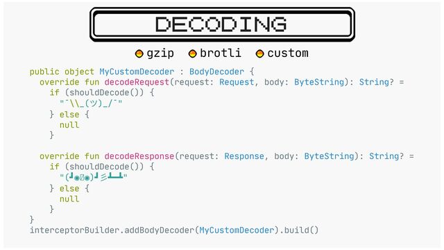 DECODING
public object MyCustomDecoder : BodyDecoder {

override fun decodeRequest(request: Request, body: ByteString): String? =

if (shouldDecode()) {

"¯\\_(ツ)_/¯"

} else {

null

}

override fun decodeResponse(request: Response, body: ByteString): String? =

if (shouldDecode()) {

"(┛◉Д◉)┛
彡
┻━┻"

} else {

null

}

}

interceptorBuilder.addBodyDecoder(MyCustomDecoder).build()

gzip brotli custom
