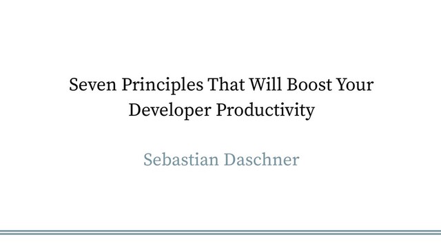 Seven Principles That Will Boost Your
Developer Productivity
Sebastian Daschner
