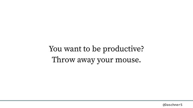 @DaschnerS
You want to be productive?
Throw away your mouse.
