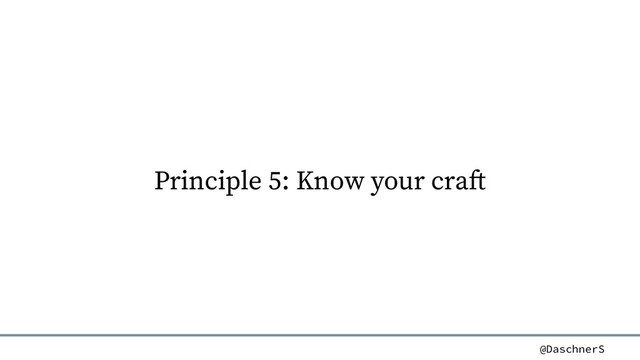 @DaschnerS
Principle 5: Know your craft
