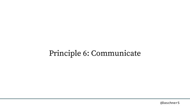 @DaschnerS
Principle 6: Communicate
