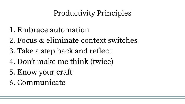 Productivity Principles
1. Embrace automation
2. Focus & eliminate context switches
3. Take a step back and reflect
4. Don’t make me think (twice)
5. Know your craft
6. Communicate
