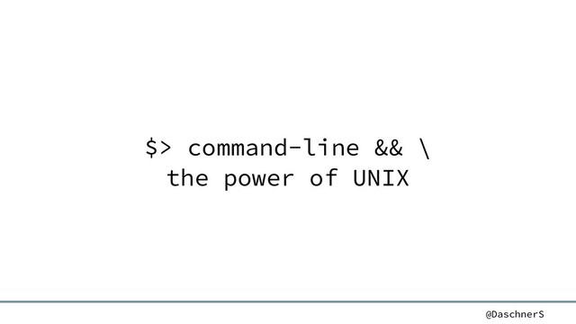 @DaschnerS
$> command-line && \
the power of UNIX
