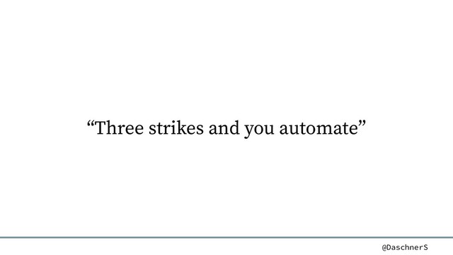 @DaschnerS
“Three strikes and you automate”
