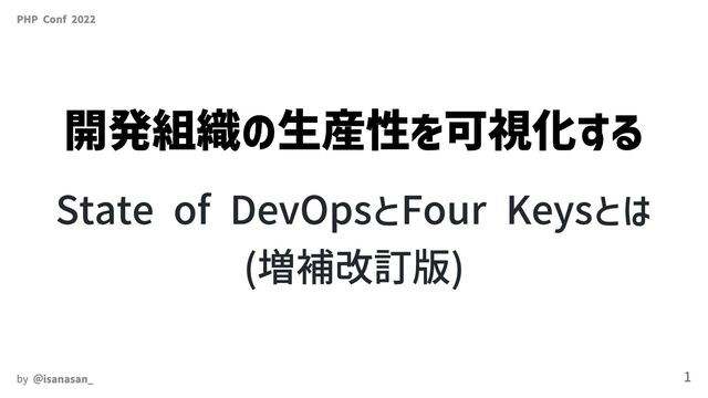 開発組織の生産性を可視化する
State of DevOpsとFour Keysとは

(増補改訂版)
PHP Conf 2022
by ＠isanasan_ 1
