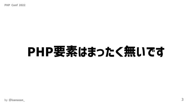 PHP Conf 2022
PHP要素はまったく無いです
by ＠isanasan_ 3
