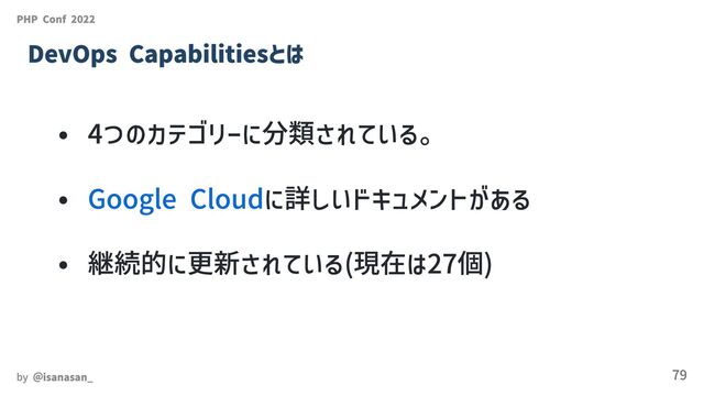 4つのカテゴリーに分類されている。
Google Cloudに詳しいドキュメントがある
継続的に更新されている(現在は27個)
PHP Conf 2022
DevOps Capabilitiesとは
by ＠isanasan_ 79
