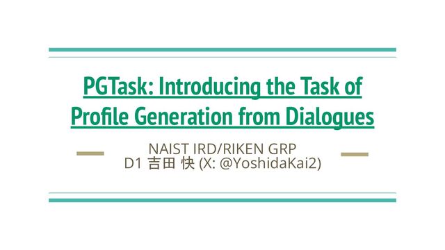 PGTask: Introducing the Task of
Proﬁle Generation from Dialogues
NAIST IRD/RIKEN GRP
D1 吉田 快 (X: @YoshidaKai2)
