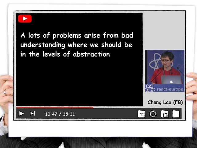 CC
10:47 / 35:31
Cheng Lau (FB)
A lots of problems arise from bad
understanding where we should be
in the levels of abstraction
