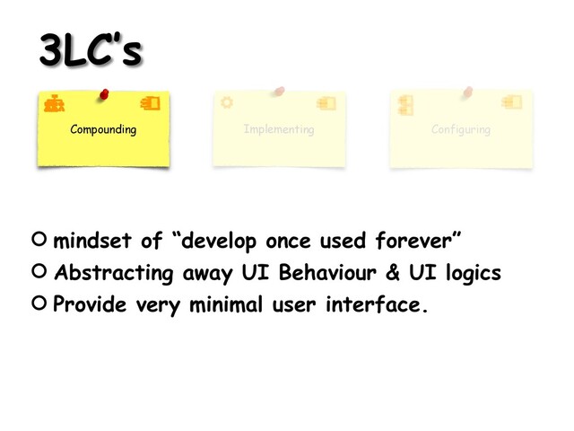 3LC’s
Compounding Configuring
Implementing
mindset of “develop once used forever”
Abstracting away UI Behaviour & UI logics
Provide very minimal user interface.
