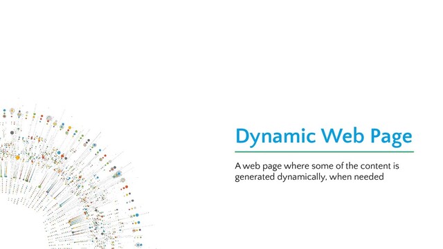 Dynamic Web Page
A web page where some of the content is
generated dynamically, when needed

