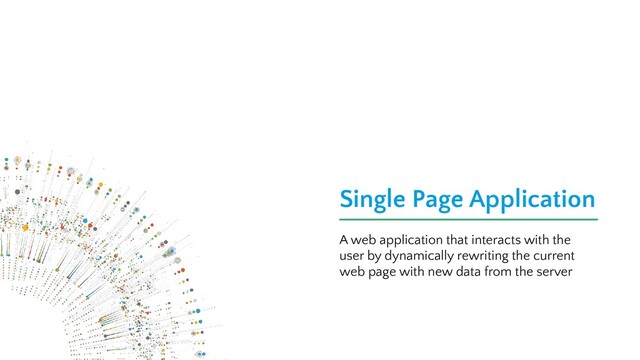 Single Page Application
A web application that interacts with the
user by dynamically rewriting the current
web page with new data from the server
