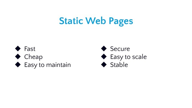 Static Web Pages
◆ Fast
◆ Cheap
◆ Easy to maintain
◆ Secure
◆ Easy to scale
◆ Stable
