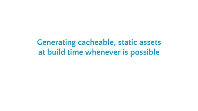 Generating cacheable, static assets
at build time whenever is possible
