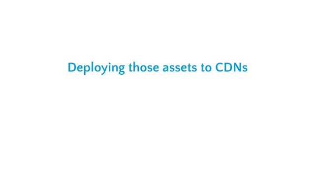 Deploying those assets to CDNs

