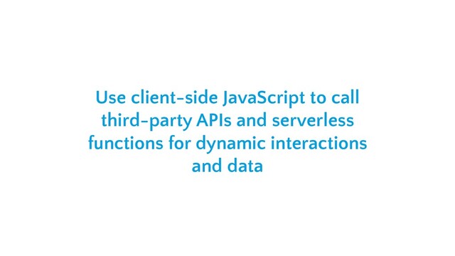 Use client-side JavaScript to call
third-party APIs and serverless
functions for dynamic interactions
and data

