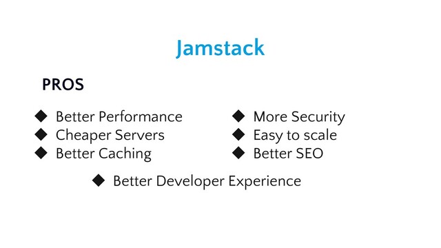 Jamstack
◆ Better Performance
◆ Cheaper Servers
◆ Better Caching
◆ More Security
◆ Easy to scale
◆ Better SEO
◆ Better Developer Experience
PROS
