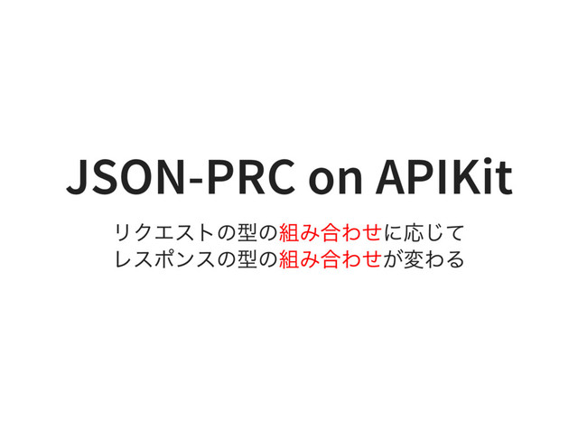 JSON-PRC on APIKit
リクエストの型の組み合わせに応じて
レスポンスの型の組み合わせが変わる
