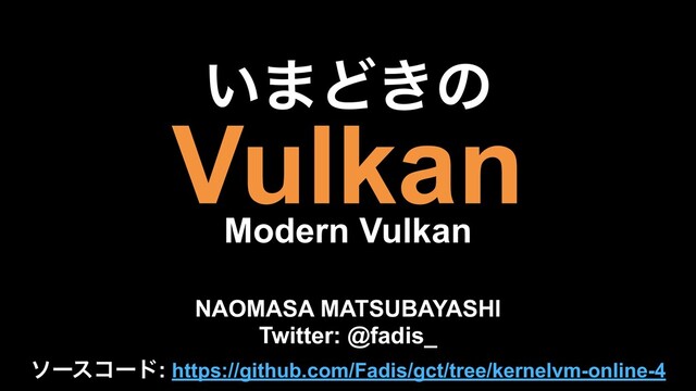 Vulkan
Modern Vulkan
NAOMASA MATSUBAYASHI
Twitter: @fadis_
͍·Ͳ͖ͷ
ιʔείʔυ: https://github.com/Fadis/gct/tree/kernelvm-online-4
